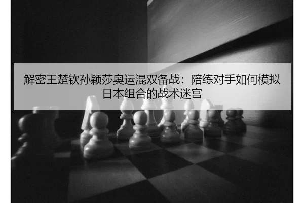 解密王楚钦孙颖莎奥运混双备战：陪练对手如何模拟日本组合的战术迷宫